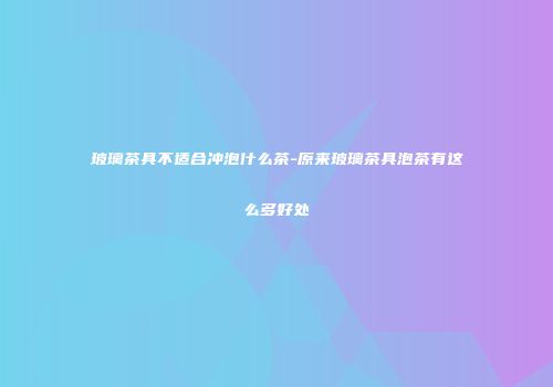 玻璃茶具不适合冲泡什么茶-原来玻璃茶具泡茶有这么多好处