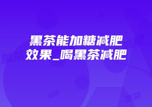 黑茶能加糖减肥效果_喝黑茶减肥