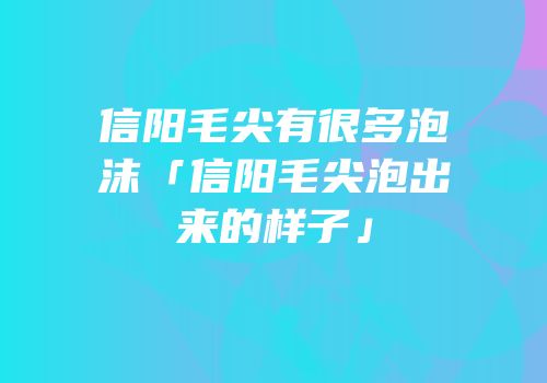 信阳毛尖有很多泡沫「信阳毛尖泡出来的样子」