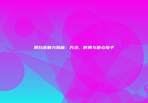 煮白茶魅力揭秘：方法、时间与暖心句子
