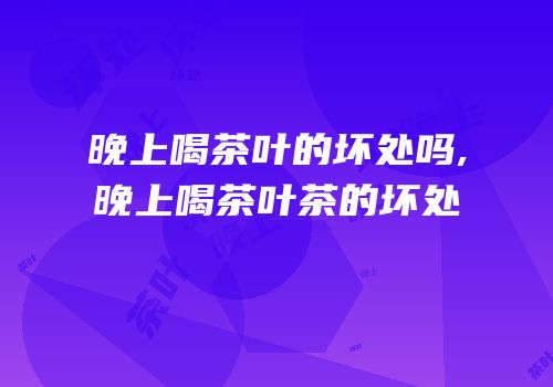 晚上喝茶叶的坏处吗,晚上喝茶叶茶的坏处