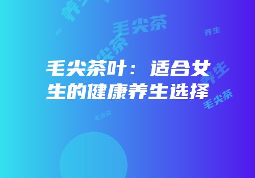 毛尖茶叶：适合女生的健康养生选择