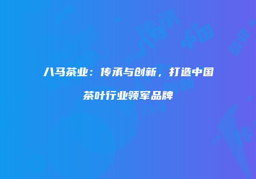 八马茶业：传承与创新，打造中国茶叶行业领军品牌