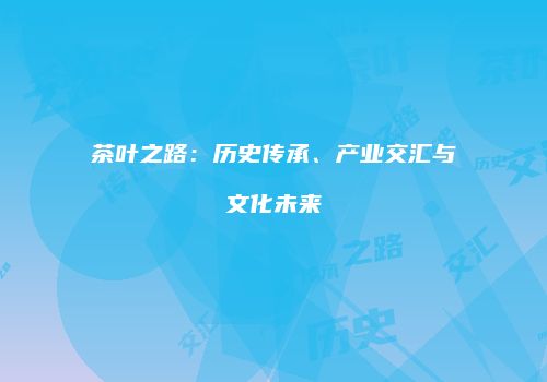 茶叶之路：历史传承、产业交汇与文化未来