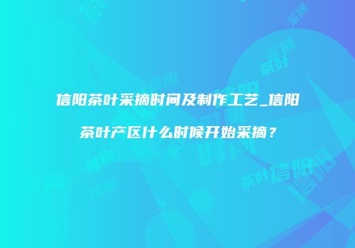 信阳茶叶采摘时间及制作工艺_信阳茶叶产区什么时候开始采摘？