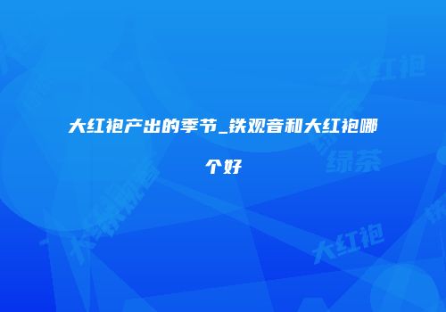 大红袍产出的季节_铁观音和大红袍哪个好
