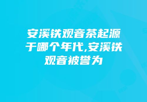 安溪铁观音茶起源于哪个年代,安溪铁观音被誉为