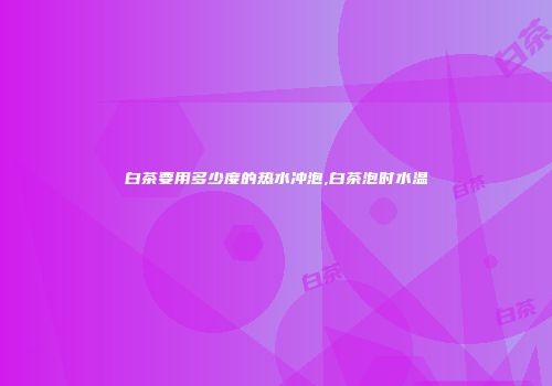 白茶要用多少度的热水冲泡,白茶泡时水温
