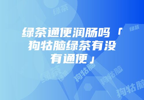 绿茶通便润肠吗「狗牯脑绿茶有没有通便」