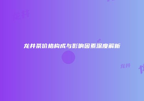 龙井茶价格构成与影响因素深度解析