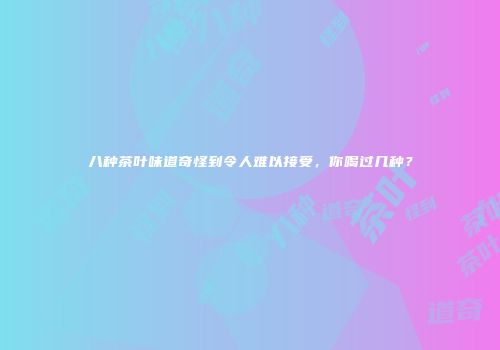 八种茶叶味道奇怪到令人难以接受，你喝过几种？