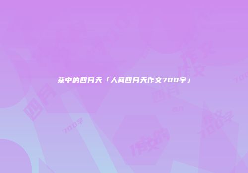 茶中的四月天「人间四月天作文700字」