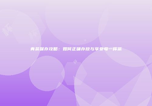 青茶保存攻略：如何正确存放与享受每一杯茶