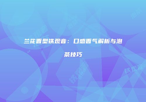兰花香型铁观音：口感香气解析与泡茶技巧
