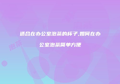 适合在办公室泡茶的杯子,如何在办公室泡茶简单方便