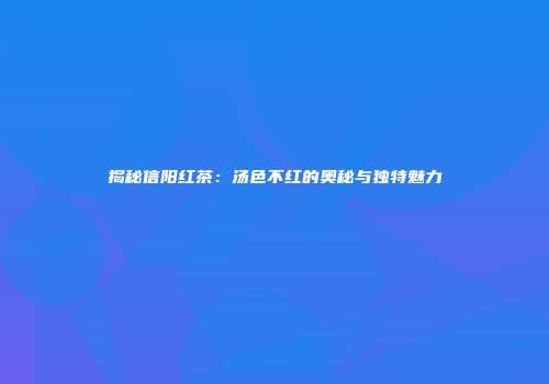 揭秘信阳红茶：汤色不红的奥秘与独特魅力