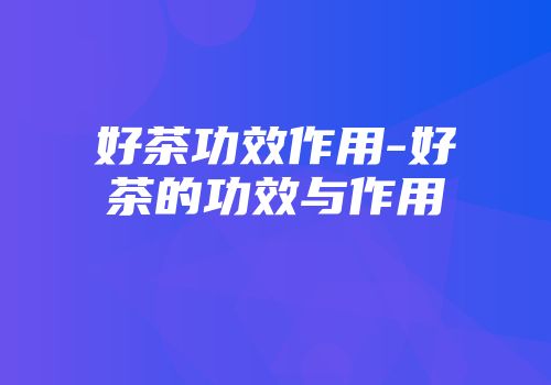 好茶功效作用-好茶的功效与作用
