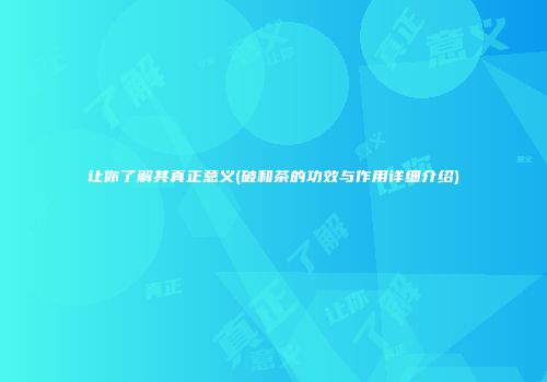 让你了解其真正意义(破和茶的功效与作用详细介绍)