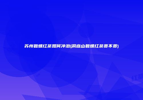 苏州碧螺红茶如何冲泡(洞庭山碧螺红茶贵不贵)