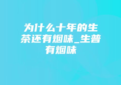 为什么十年的生茶还有烟味_生普有烟味