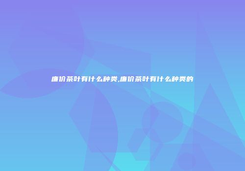 廉价茶叶有什么种类,廉价茶叶有什么种类的