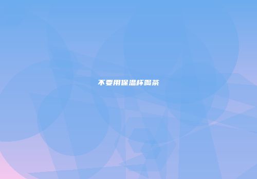 不要用保温杯喝茶
