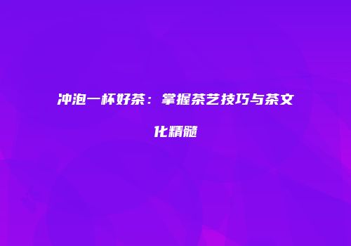 冲泡一杯好茶：掌握茶艺技巧与茶文化精髓