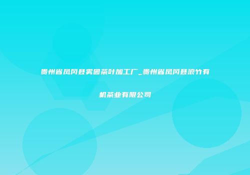 贵州省凤冈县雾园茶叶加工厂_贵州省凤冈县浪竹有机茶业有限公司