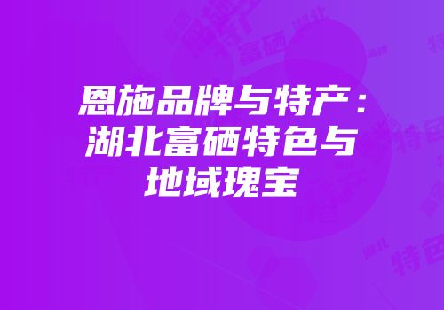 恩施品牌与特产：湖北富硒特色与地域瑰宝