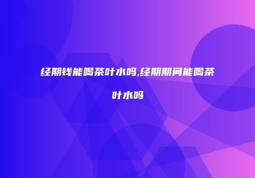经期钱能喝茶叶水吗,经期期间能喝茶叶水吗