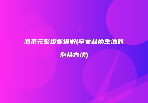 泡茶完整步骤讲解(享受品质生活的泡茶方法)