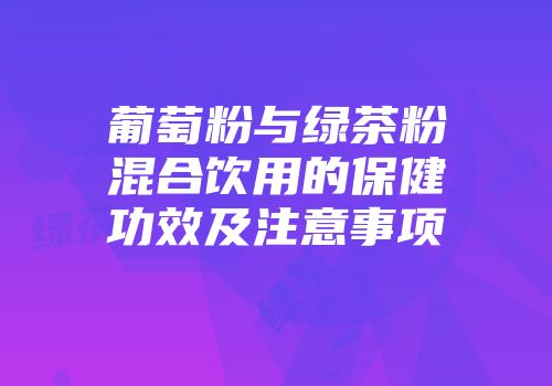 葡萄粉与绿茶粉混合饮用的保健功效及注意事项