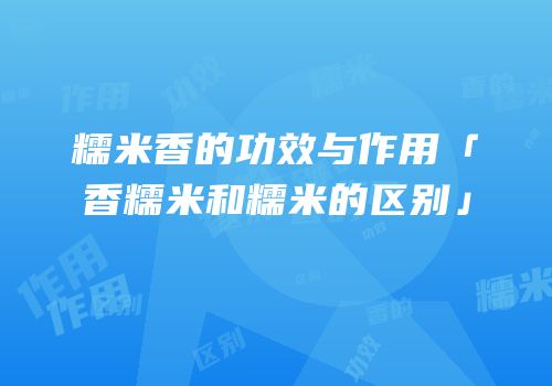 糯米香的功效与作用「香糯米和糯米的区别」