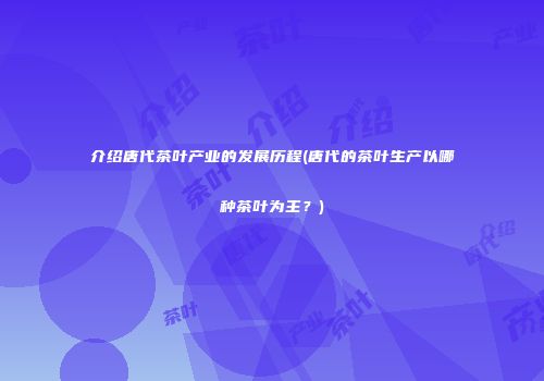 介绍唐代茶叶产业的发展历程(唐代的茶叶生产以哪种茶叶为主？)