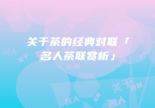 关于茶的经典对联「名人茶联赏析」
