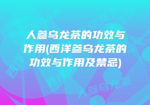 人参乌龙茶的功效与作用(西洋参乌龙茶的功效与作用及禁忌)