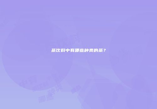茶饮料中有哪些种类的茶？