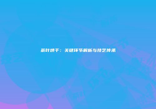 茶叶烘干：关键环节解析与技艺传承