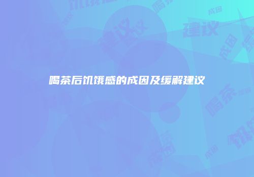 喝茶后饥饿感的成因及缓解建议