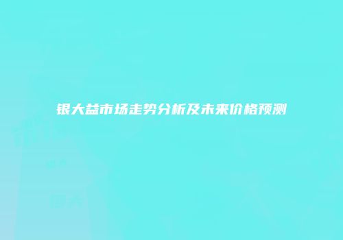 银大益市场走势分析及未来价格预测