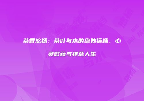 茶香悠扬：茶叶与水的绝妙搭档，心灵慰藉与禅意人生