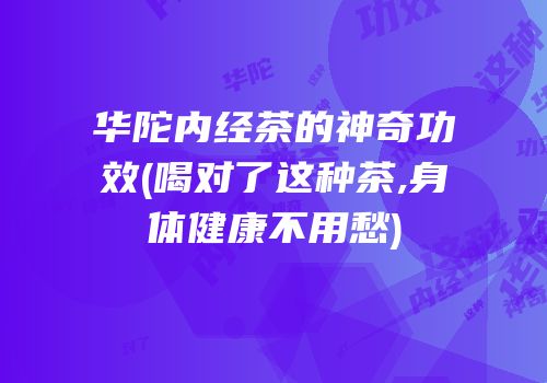华陀内经茶的神奇功效(喝对了这种茶,身体健康不用愁)