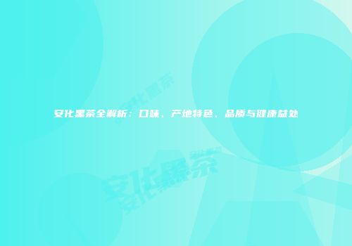 安化黑茶全解析：口味、产地特色、品质与健康益处