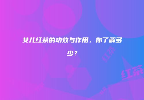 女儿红茶的功效与作用，你了解多少？
