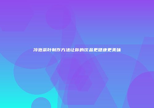 冷泡茶叶制作方法让你的饮品更健康更美味