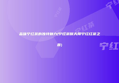 品味宁红茶的独特魅力(宁红茶赋天降宁红红茶之首)