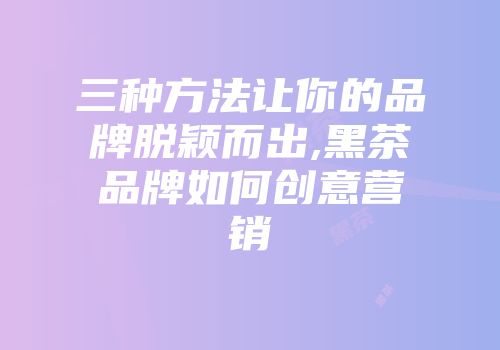 三种方法让你的品牌脱颖而出,黑茶品牌如何创意营销