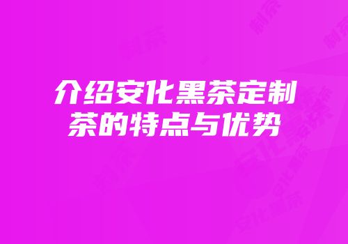 介绍安化黑茶定制茶的特点与优势