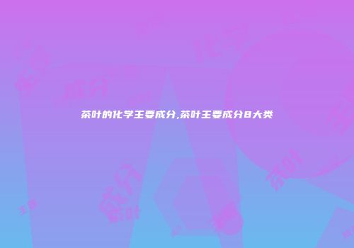 茶叶的化学主要成分,茶叶主要成分8大类