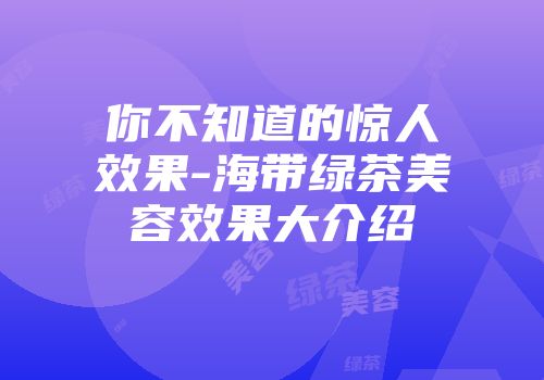 你不知道的惊人效果-海带绿茶美容效果大介绍
